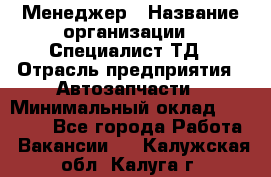 Менеджер › Название организации ­ Специалист ТД › Отрасль предприятия ­ Автозапчасти › Минимальный оклад ­ 24 500 - Все города Работа » Вакансии   . Калужская обл.,Калуга г.